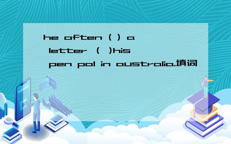 he often ( ) a letter （ )his pen pal in australia.填词