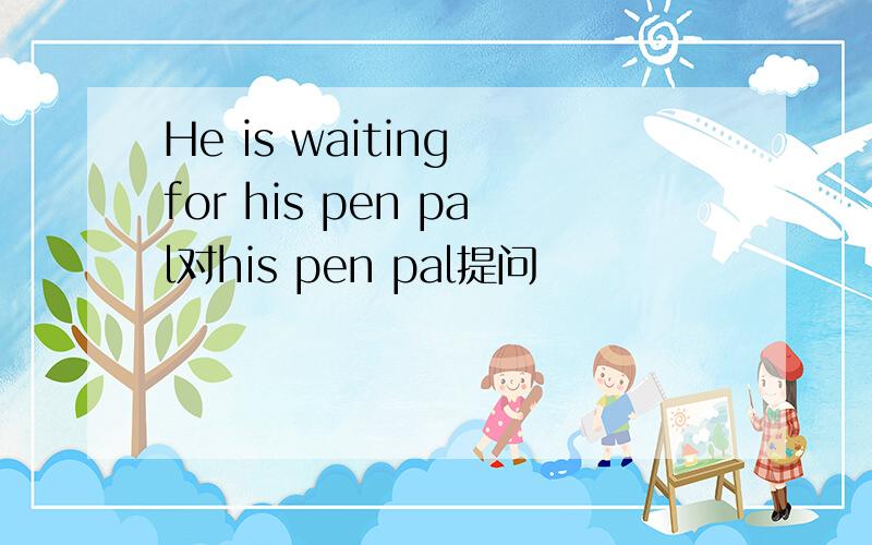 He is waiting for his pen pal对his pen pal提问