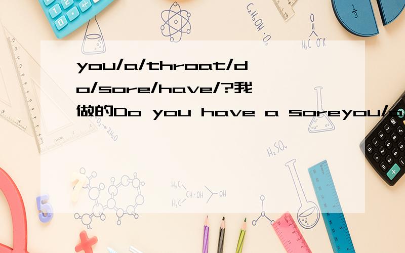 you/a/throat/do/sore/have/?我做的Do you have a soreyou/a/throat/do/sore/have/?我做的Do you have a sore throar 对不?