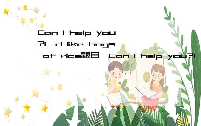Can I help you?I'd like bags of rice题目,Can I help you?I'd like（ ）bags of riceA.some C.littleB.a D.one