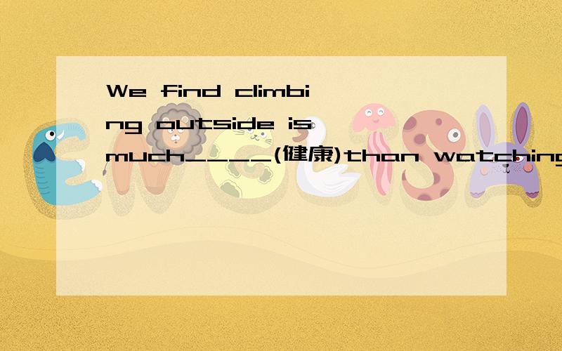 We find climbing outside is much____(健康)than watching TV at homehealther不行吗