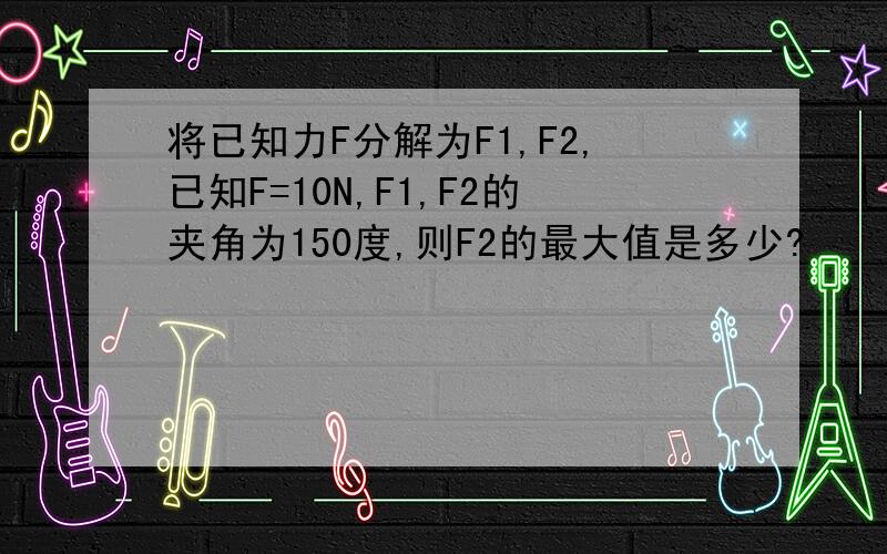 将已知力F分解为F1,F2,已知F=10N,F1,F2的夹角为150度,则F2的最大值是多少?
