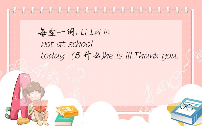 每空一词,Li Lei is not at school today .(B 什么)he is ill.Thank you.