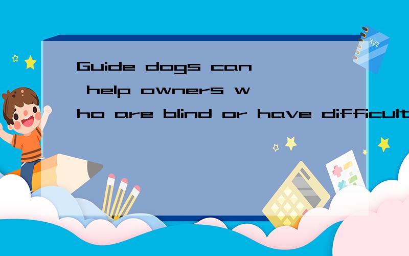 Guide dogs can help owners who are blind or have difficulties with seeing中文意思,谢