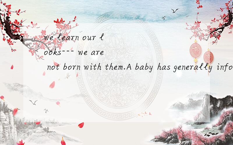 we learn our looks--- we are not born with them.A baby has generally informed face features. A babywe learn our looks--- we are not  born with them.A baby has generally informed face features. A baby, according to Birdwhistell(人名), learns where t