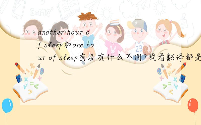 another hour of sleep和one hour of sleep有没有什么不同?我看翻译都是一个小时睡眠,但是another不是“另一个”的意思吗