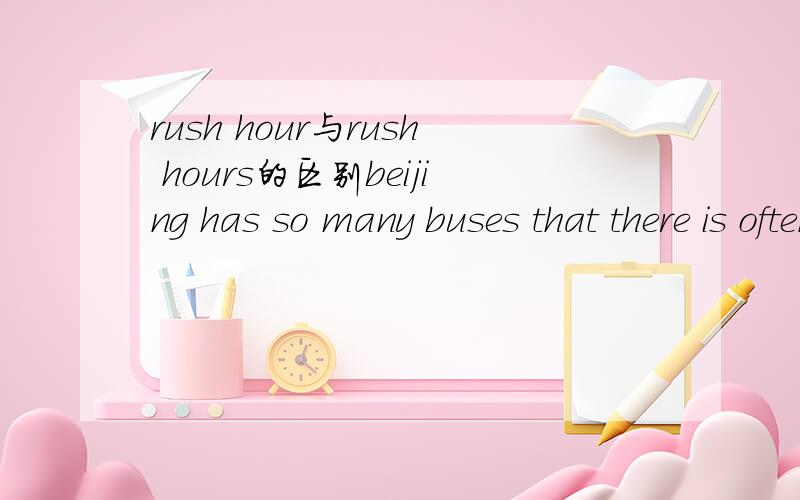 rush hour与rush hours的区别beijing has so many buses that there is often a taffic jam in rush hours,请问为什么用rush hours而不用rush hour（我知道他们都有交通拥挤高峰期的意思）?希望知识帝能作出详细回答,感