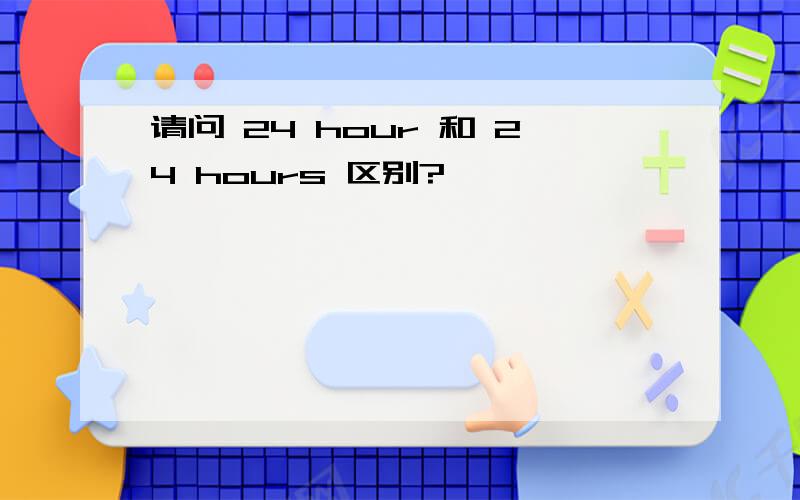 请问 24 hour 和 24 hours 区别?