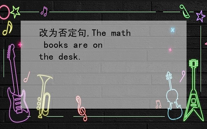 改为否定句,The math books are on the desk.