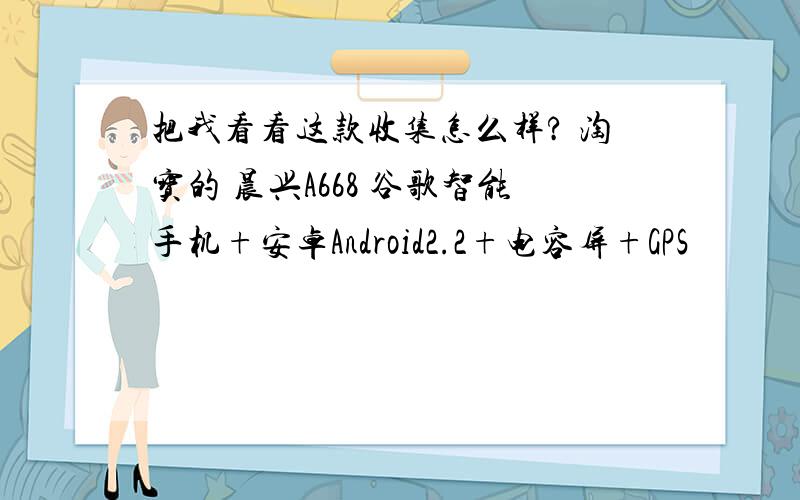 把我看看这款收集怎么样? 淘宝的 晨兴A668 谷歌智能手机+安卓Android2.2+电容屏+GPS