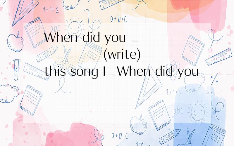 When did you ______ (write) this song I_When did you ______ (write) this song I________ (write) it last year