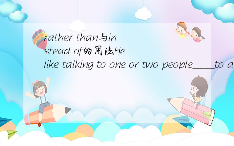 rather than与instead of的用法He like talking to one or two people____to a group.A than   B instead of    C rather than   D rather选哪个?为什么?谢谢了
