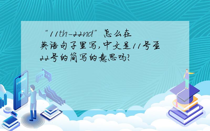 “11th-22nd”怎么在英语句子里写,中文是11号至22号的简写的意思吗?