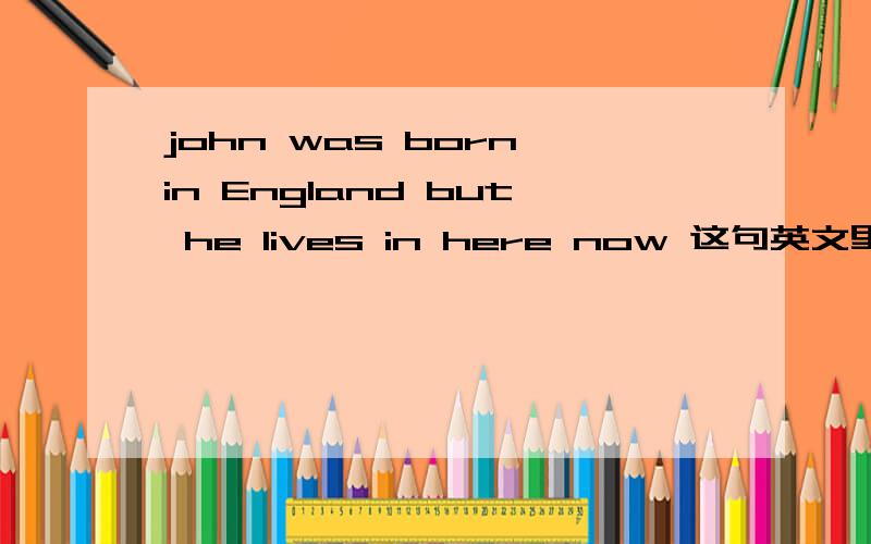 john was born in England but he lives in here now 这句英文里哪有错