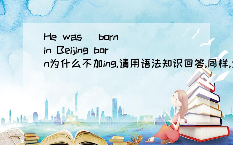 He was (born) in Beijing born为什么不加ing,请用语法知识回答,同样,为什么有时live不加ing