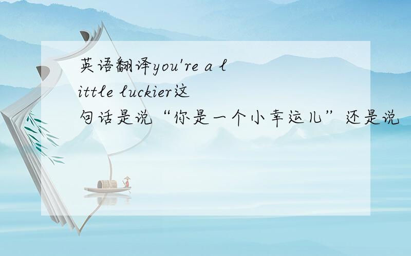 英语翻译you're a little luckier这句话是说“你是一个小幸运儿”还是说“你有一些小运气”，因为用了you're好象是说你是的意思，但是查不到luckier这个单词。