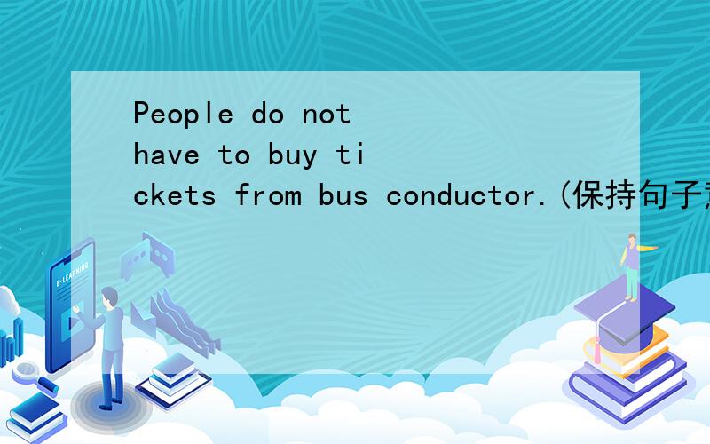 People do not have to buy tickets from bus conductor.(保持句子意思不变)