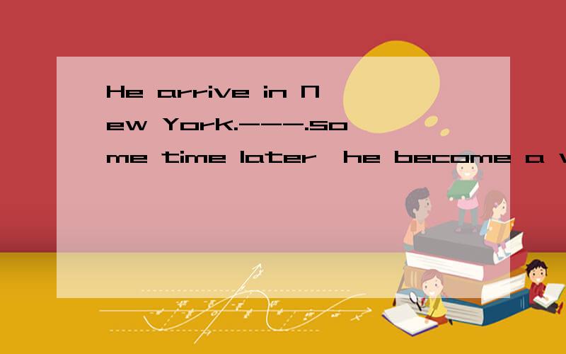 He arrive in New York.---.some time later,he become a writerA when b where c that d which