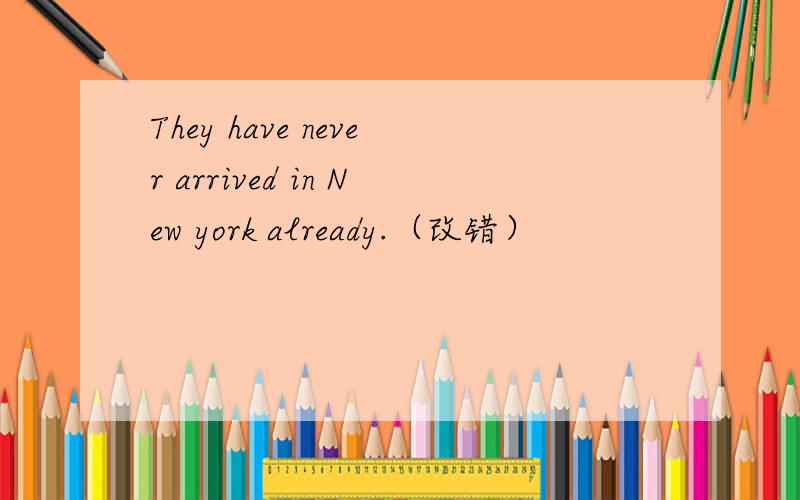 They have never arrived in New york already.（改错）
