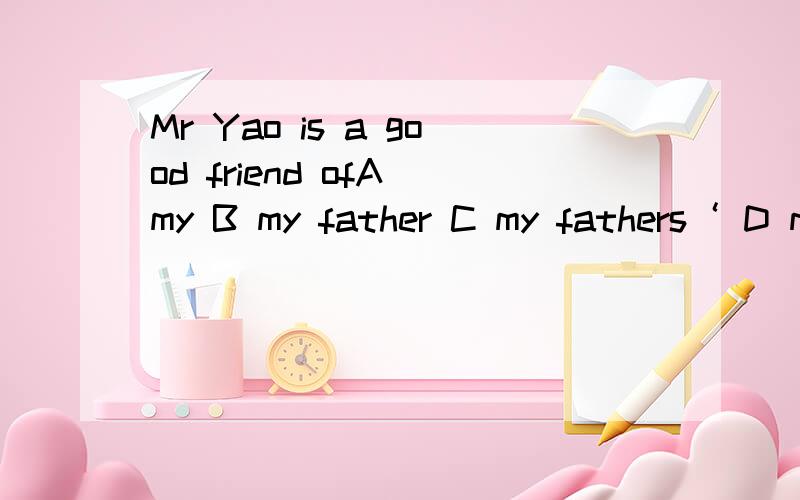 Mr Yao is a good friend ofA my B my father C my fathers‘ D my father’s原因 为什么不选 A
