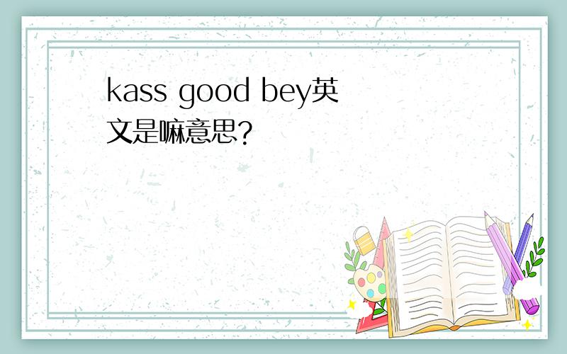 kass good bey英文是嘛意思?