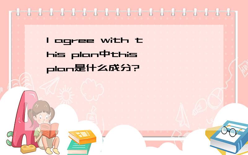 I agree with this plan中this plan是什么成分?