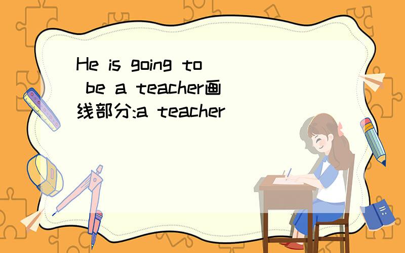 He is going to be a teacher画线部分:a teacher