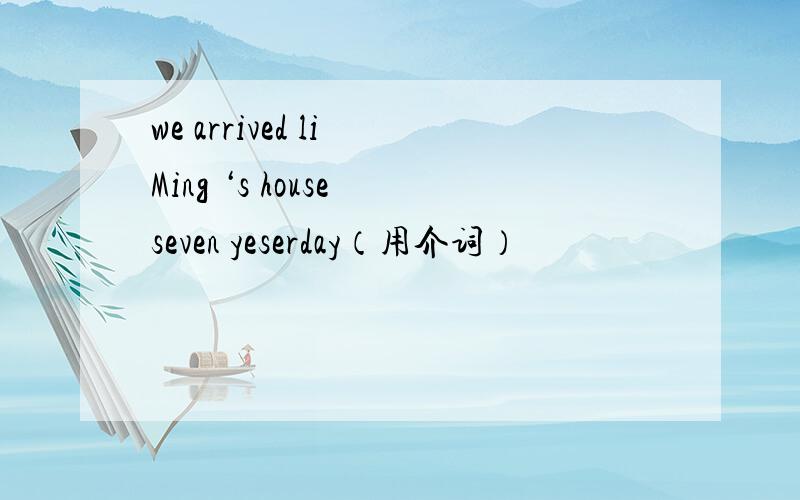 we arrived li Ming ‘s house seven yeserday（用介词）