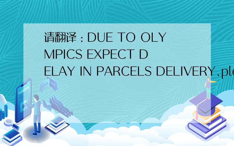 请翻译：DUE TO OLYMPICS EXPECT DELAY IN PARCELS DELIVERY.please plan your orders in advance