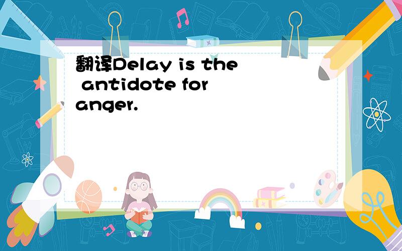 翻译Delay is the antidote for anger.