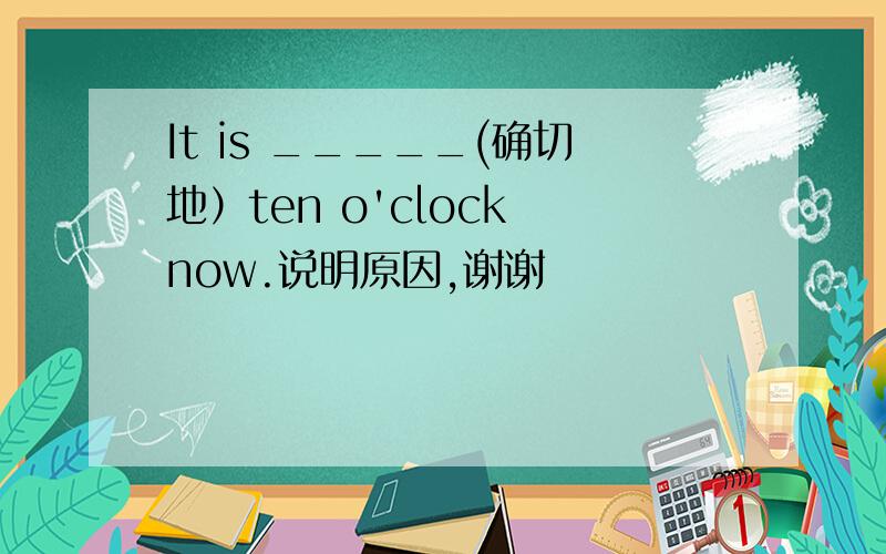 It is _____(确切地）ten o'clock now.说明原因,谢谢