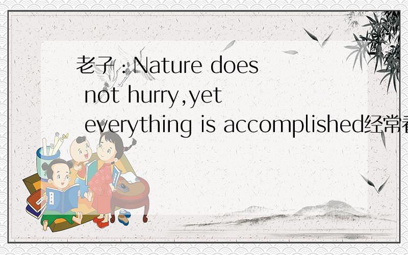 老子：Nature does not hurry,yet everything is accomplished经常看到老子的这句话Nature does not hurry,yet everything is accomplished 不知其中文原文是什么?