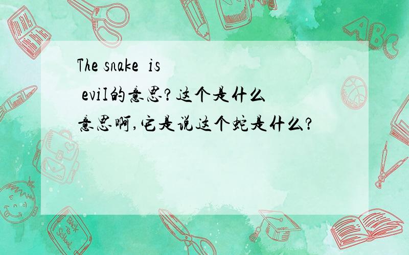The snake  is  eviI的意思?这个是什么意思啊,它是说这个蛇是什么?