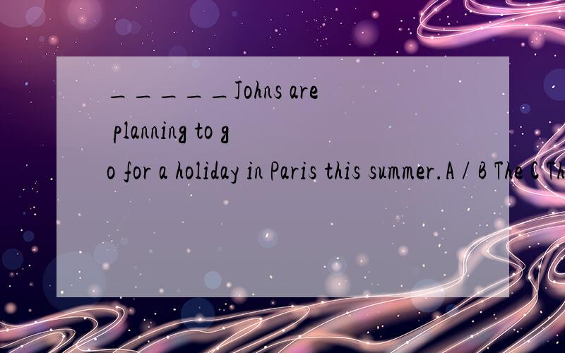 _____Johns are planning to go for a holiday in Paris this summer.A / B The C They D A