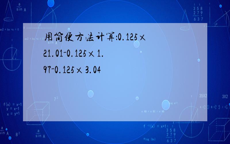 用简便方法计算：0.125×21.01-0.125×1.97-0.125×3.04