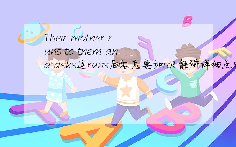 Their mother runs to them and asks这runs后面怎要加to?能讲详细点吗?