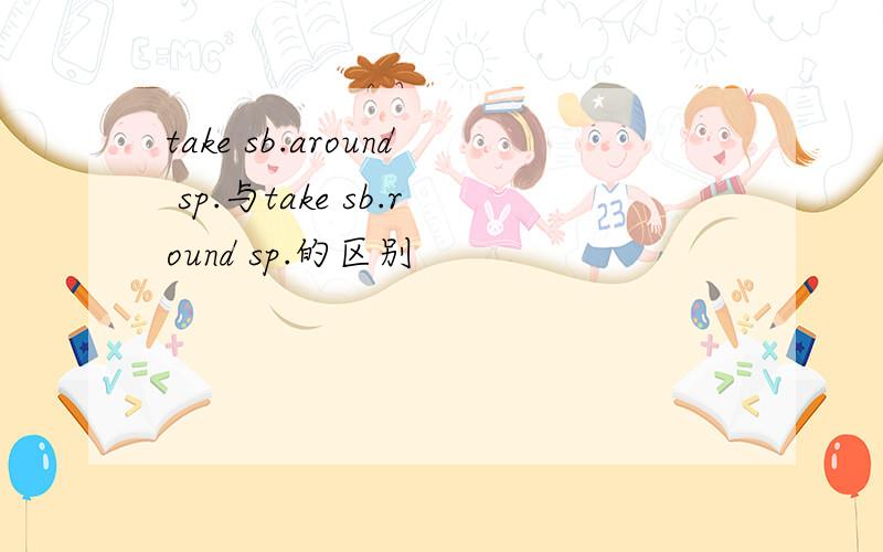 take sb.around sp.与take sb.round sp.的区别