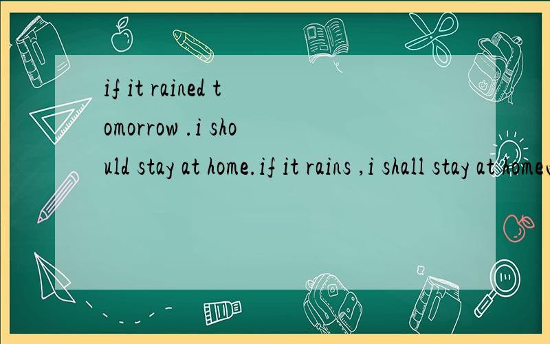 if it rained tomorrow .i should stay at home.if it rains ,i shall stay at home两者都是明天的事,区别是什么?