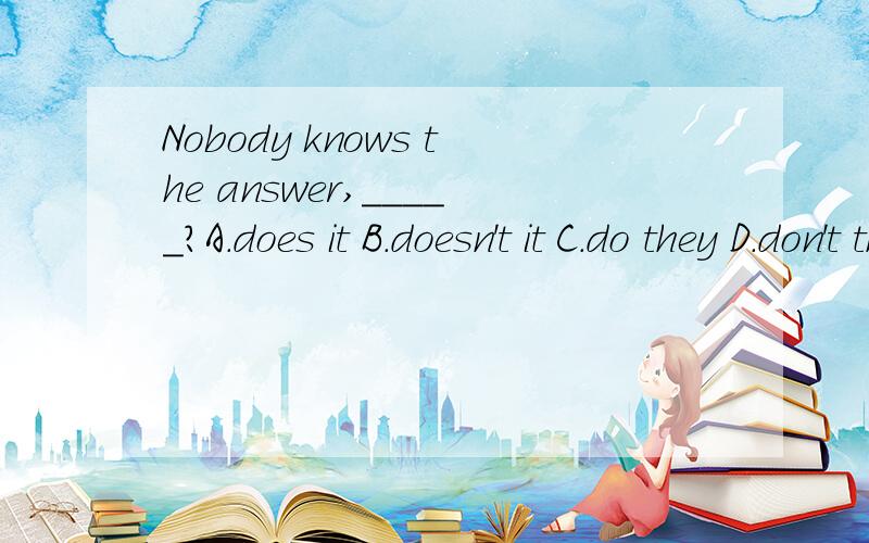 Nobody knows the answer,_____?A.does it B.doesn't it C.do they D.don't they 选哪个?为什么?