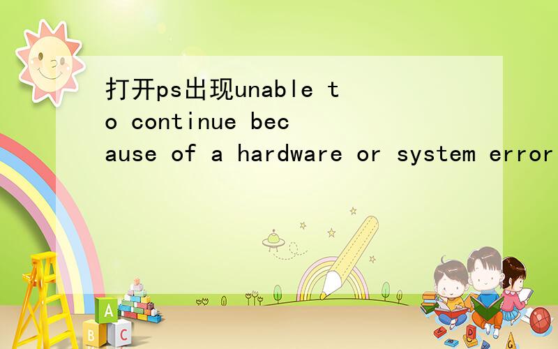 打开ps出现unable to continue because of a hardware or system error sorry this error is unrecoverabl