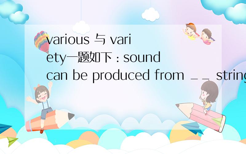 various 与 variety一题如下：sound can be produced from __ string instruments.A various ofB variety ofC a various ofD a variety of选什么和为什么 thanks还有其余的为什么不对