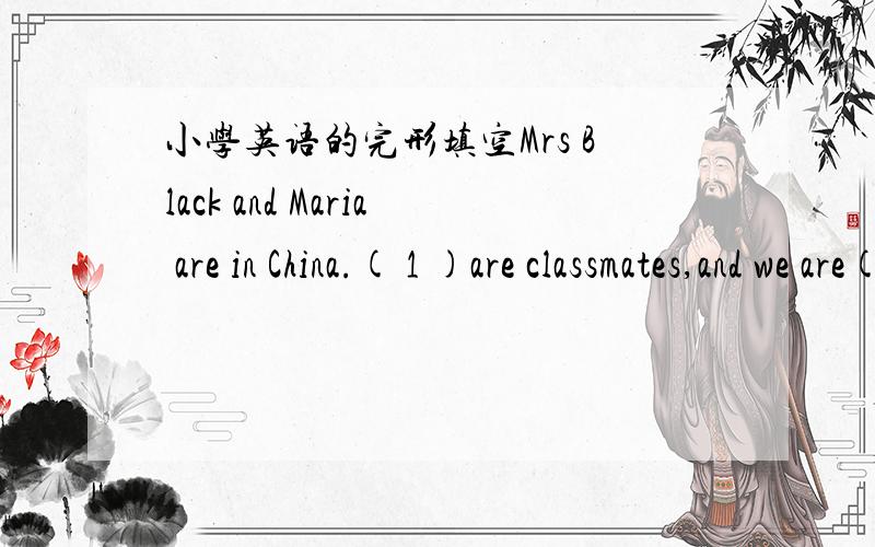 小学英语的完形填空Mrs Black and Maria are in China.( 1 )are classmates,and we are( 2 ).I teach her Chinese and ( 3 )teaches me English.1.A.Ben and I B.I and Ben C.Maria and I D.I and Maria2.A.good friend B.a good friend C.good friends D.frie