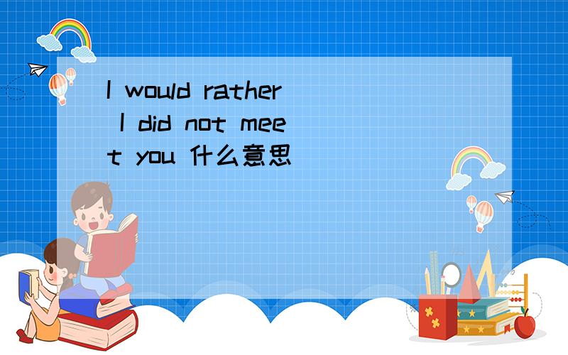I would rather I did not meet you 什么意思