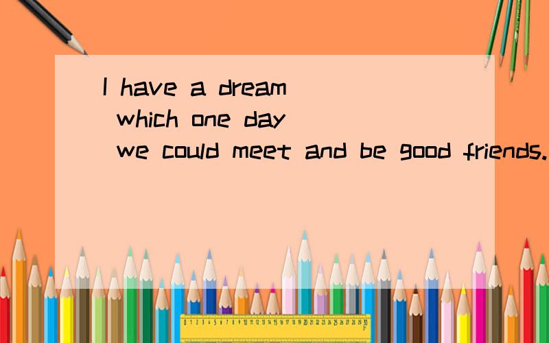 I have a dream which one day we could meet and be good friends.