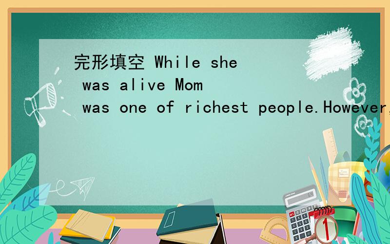 完形填空 While she was alive Mom was one of richest people.However,her weaith