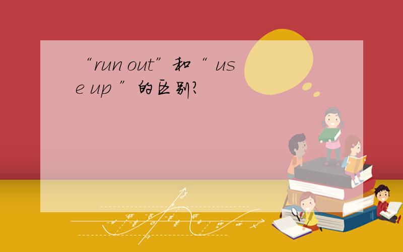 “run out”和“ use up ”的区别?