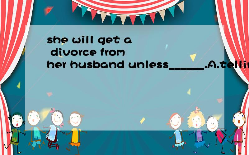 she will get a divorce from her husband unless______.A.telling not to B.to be told to notC.told to notD.told not to.
