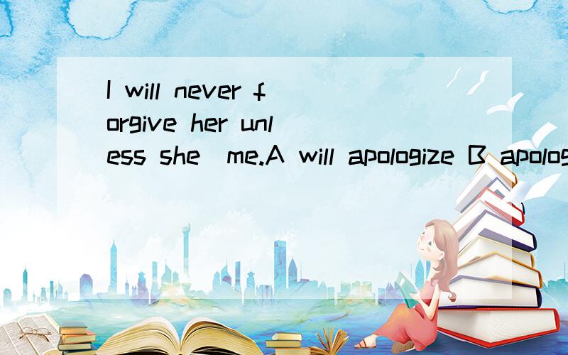 I will never forgive her unless she_me.A will apologize B apologizes这题怎么选A,我认为是B条件状语从句中,不是用一般现在是代替将来时吗呃呃，不好意思，是我的错，漏了to了