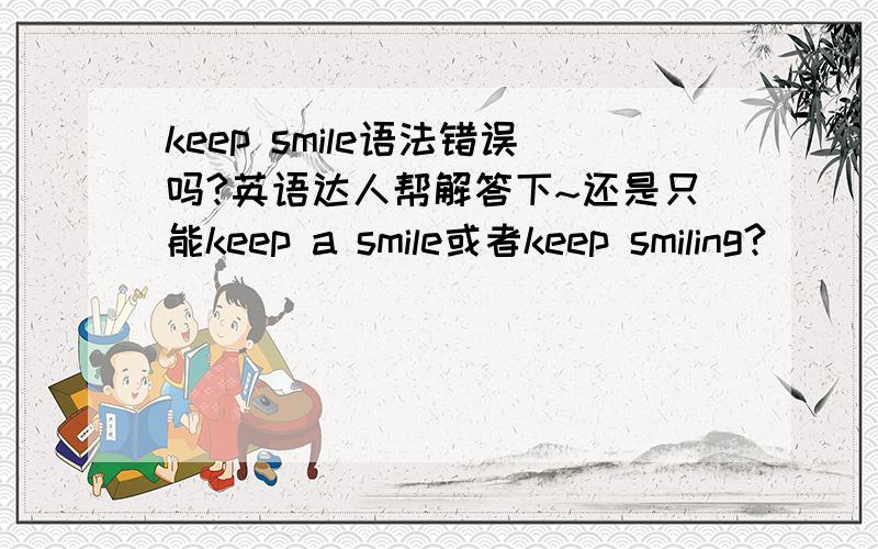 keep smile语法错误吗?英语达人帮解答下~还是只能keep a smile或者keep smiling?