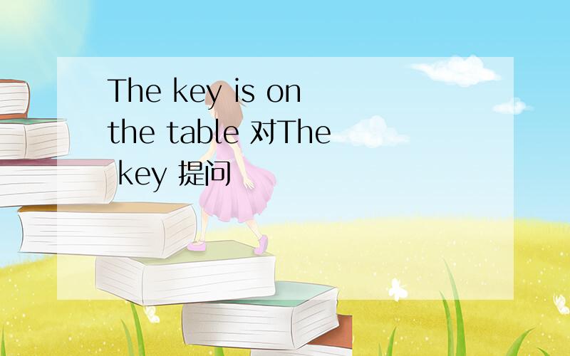 The key is on the table 对The key 提问